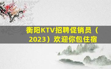 衡阳KTV招聘促销员（2023）欢迎你包住宿